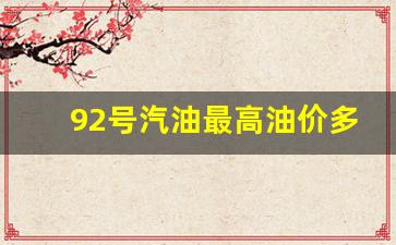 92号汽油最高油价多少-92号汽油最高油价多少钱一升