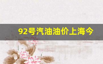 92号汽油油价上海今日价格_92号汽油油价上海今日价格多少