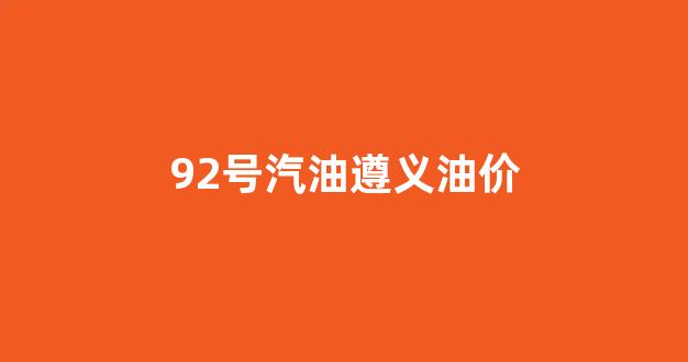 92号汽油遵义油价_92号汽油遵义油价多少