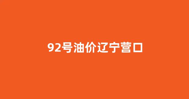 92号油价辽宁营口_营口95号汽油价格