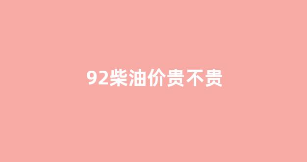 92柴油价贵不贵_92号柴油多少钱