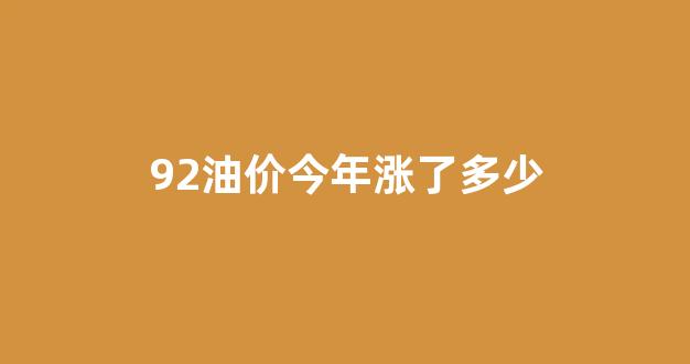 92油价今年涨了多少_92油价今年涨了多少钱一升