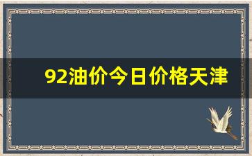 92油价今日价格天津行情-天津今日油价92乙醇汽油