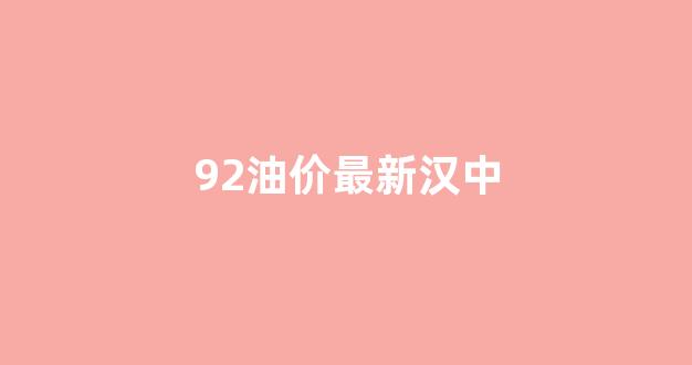 汉中油价今日最低价格_92油价最新汉中
