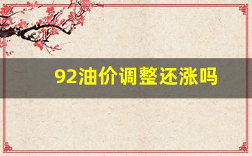 92油价调整还涨吗最新消息-92油价调整还涨吗