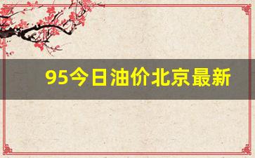 95今日油价北京最新价格行情-今日北京油