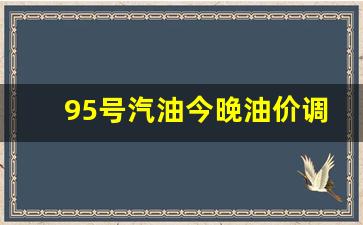 95号汽油今天油价多少?-95号汽油今晚油价调整