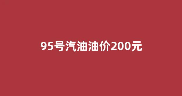 95号汽油油价200元_95号汽油价格么