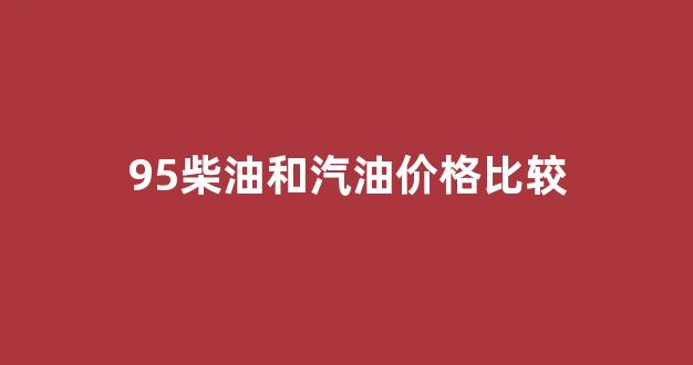 95柴油和汽油价格比较_柴油959298汽油的区别