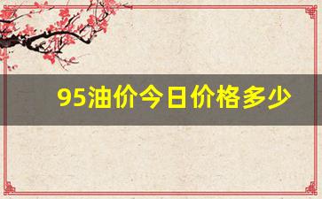 四川今日95油价多少钱一升-95油价今日价格多少一升四川最新价格