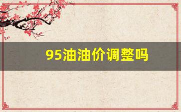 95油油价调整吗-95油价上涨