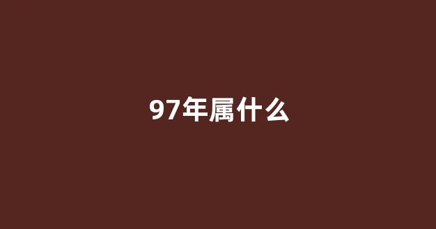 97年属什么(97年属什么星座)-第1张图片-闻话人