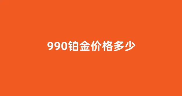 990铂金价格多少_990铂金是什么意思