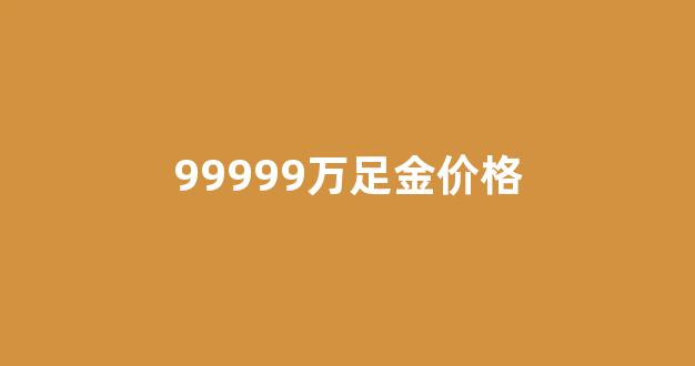 9999万足金最新价格2020_99999万足金价格