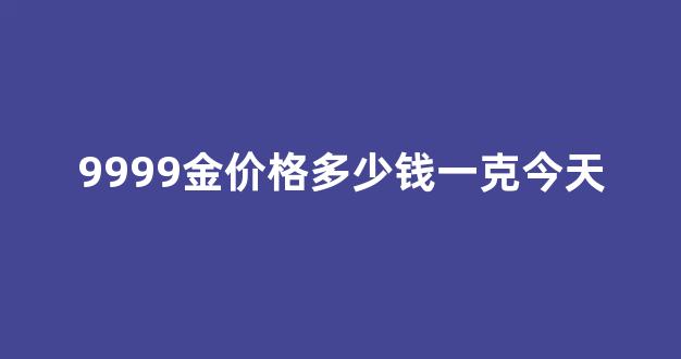 9999金价格多少钱一克今天_9999金今天什么价格