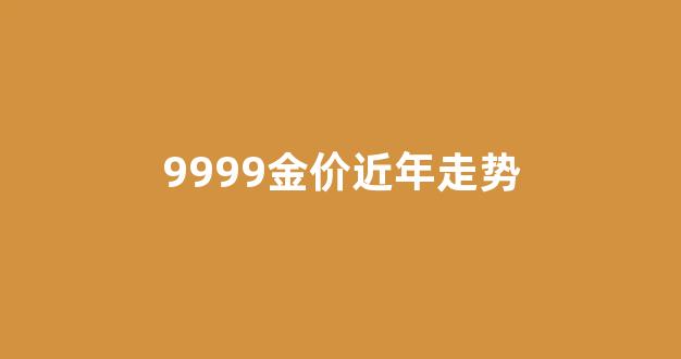 9999金价近年走势_2021年9999黄金价格