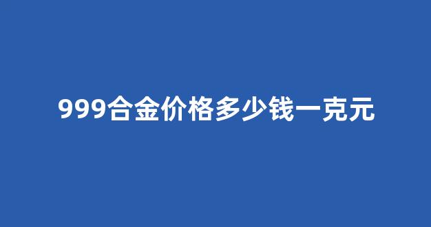 999合金是什么金_999合金价格多少钱一克元