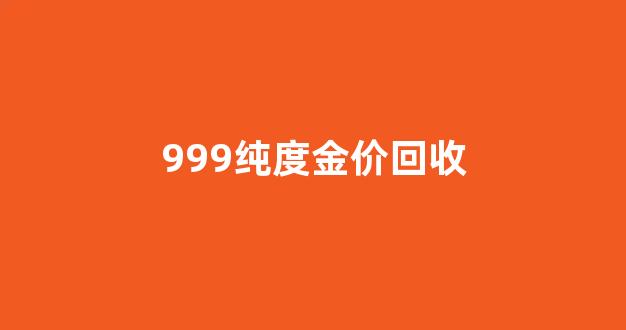 999纯度金价回收_999黄金回收多少钱一克2021年