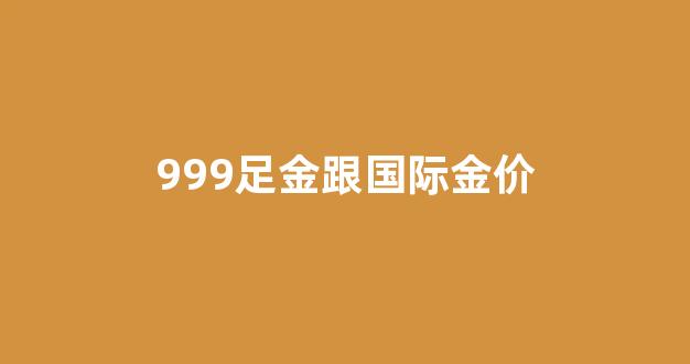999足金跟国际金价_国际金价和黄金9999