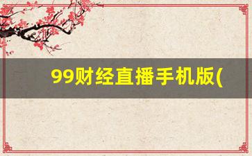 99财经直播手机版(99财经直播密码)_https://www.kairu168.com_郑商所_第1张
