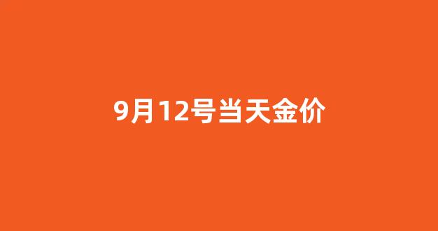 9月12黄金价格今天多少一克_9月12号当天金价