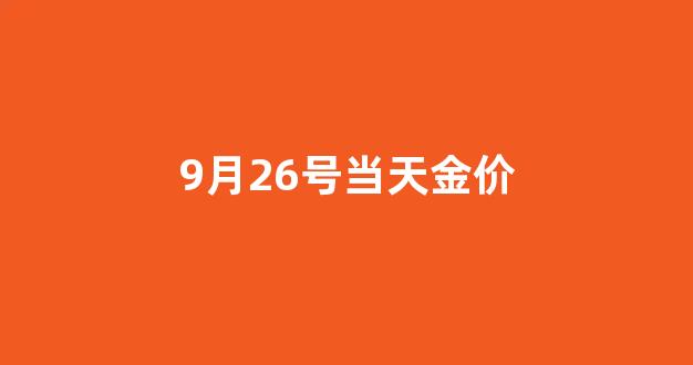 2020年9月26日黄金价格_9月26号当天金价