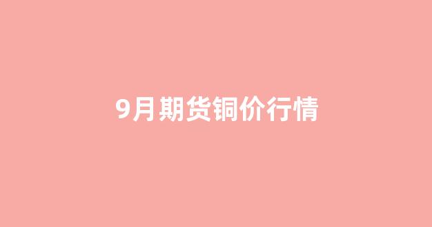 9月期货铜价行情(2020年9月份铜价行情)_https://www.ljyuan-tech.com_上交所_第1张
