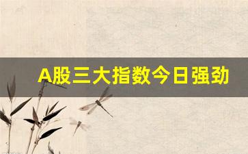 A股三大指数今日强劲上涨(今日三大股票指数)_https://www.hangfeite.com_深交所_第1张
