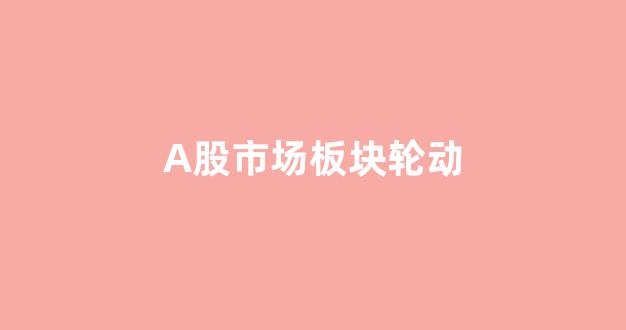 A股市场板块轮动(a股板块轮动的八大规律)_https://www.shshucaipeisong.com_北交所_第1张