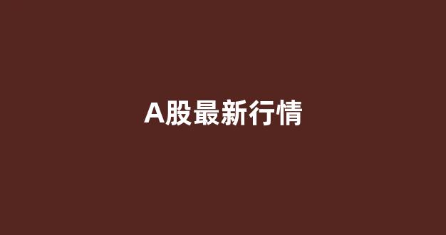 A股最新行情(a股市场最新行情)_上交所_第1张_财经网 A股最新行情(a股市场最新行情)_https://www.jumanxin.com_上交所_第1张