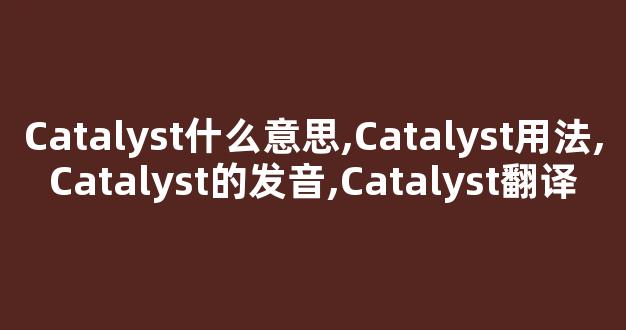 Catalyst什么意思,Catalyst用法,Catalyst的发音,Catalyst翻译-第1张图片-我的生活随想 Catalyst什么意思,Catalyst用法,Catalyst的发音,Catalyst翻译-第1张图片-我的生活随想