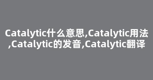 Catalytic什么意思,Catalytic用法,Catalytic的发音,Catalytic翻译-第1张图片-我的生活随想