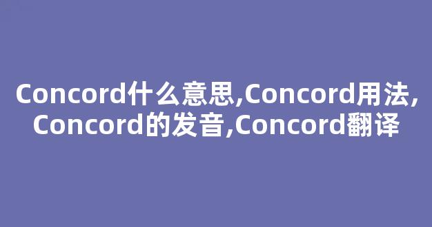 Concord什么意思,Concord用法,Concord的发音,Concord翻译-第1张图片-我的生活随想 Concord什么意思,Concord用法,Concord的发音,Concord翻译-第1张图片-我的生活随想