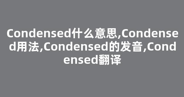 Condensed什么意思,Condensed用法,Condensed的发音,Condensed翻译-第1张图片-我的生活随想