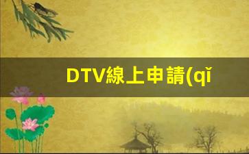 DTV線上申請(qǐng)一般多久(DTV線上申請(qǐng)一般多久)