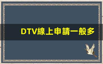 DTV線上申請一般多久(DTV線上申請一般多久)