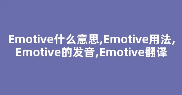 Emotive什么意思,Emotive用法,Emotive的发音,Emotive翻译-第1张图片-我的生活随想