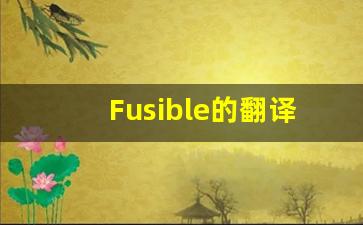 Fusible的翻译,Fusible怎么读,Fusible造句及用法-第1张图片-我的生活随想
