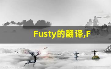 Fusty的翻译,Fusty怎么读,Fusty造句及用法-第1张图片-我的生活随想