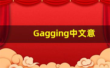 Gagging中文意思,Gagging中文翻译,Gagging用法及例句,Gagging语法-第1张图片-我的生活随想