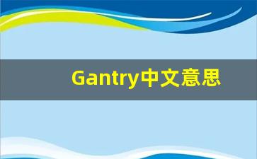 Gantry中文意思,Gantry中文翻译,Gantry用法及例句,Gantry语法-第1张图片-我的生活随想