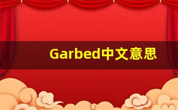 Garbed中文意思,Garbed中文翻译,Garbed用法及例句,Garbed语法-第1张图片-我的生活随想