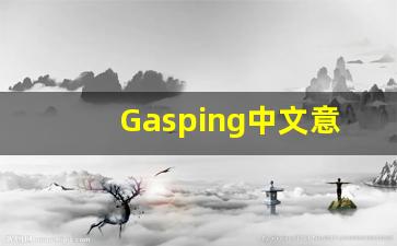 Gasping中文意思,Gasping中文翻译,Gasping用法及例句,Gasping语法-第1张图片-我的生活随想