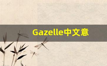 Gazelle中文意思,Gazelle中文翻译,Gazelle用法及例句,Gazelle语法-第1张图片-我的生活随想