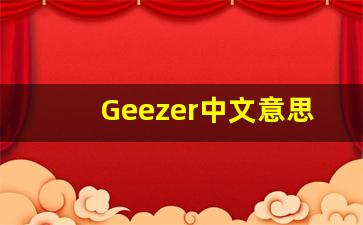 Geezer中文意思,Geezer中文翻译,Geezer用法及例句,Geezer语法-第1张图片-我的生活随想