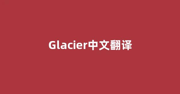 Glacier中文翻译,Glacier是什么意思,Glacier发音、用法及例句(glacier的中文意思)-第1张图片-我的生活随想 Glacier中文翻译,Glacier是什么意思,Glacier发音、用法及例句(glacier的中文意思)-第1张图片-我的生活随想