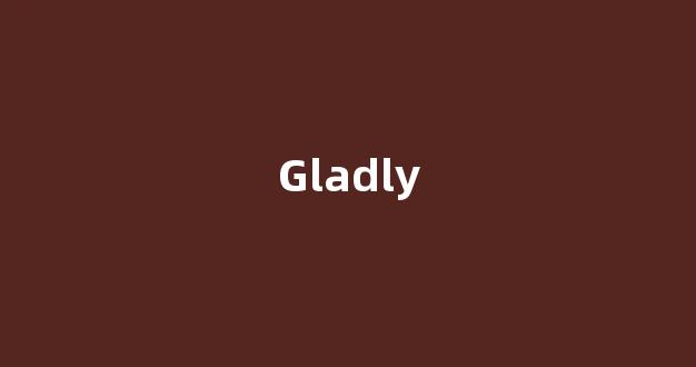 Gladly中文翻译,Gladly是什么意思,Gladly发音、用法及例句(gladly的意思)-第1张图片-我的生活随想