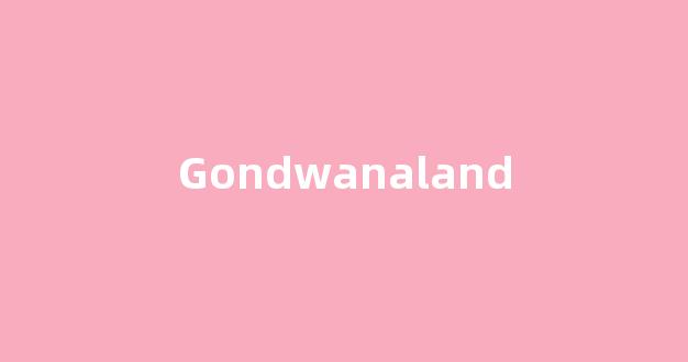 Gondwanaland中文翻译,Gondwanaland是什么意思,Gondwanaland发音、用法及例句(gondoland什么意思怎么读)-第1张图片-我的生活随想