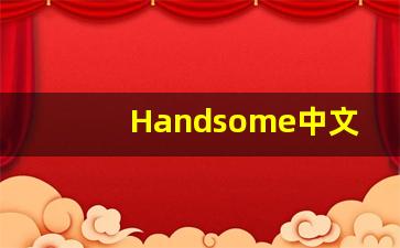 Handsome中文释义,Handsome中文翻译,Handsome造句,Handsome的发音-第1张图片-我的生活随想
