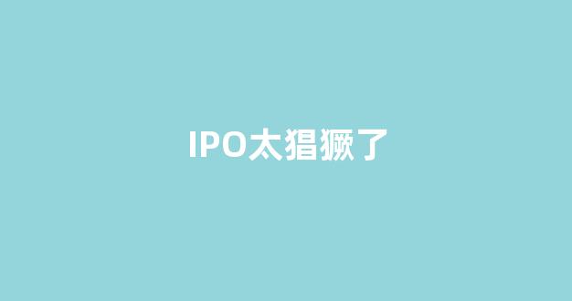 IPO太猖獗了(ipo有多难)_https://www.wguangz.com_上期所_第1张